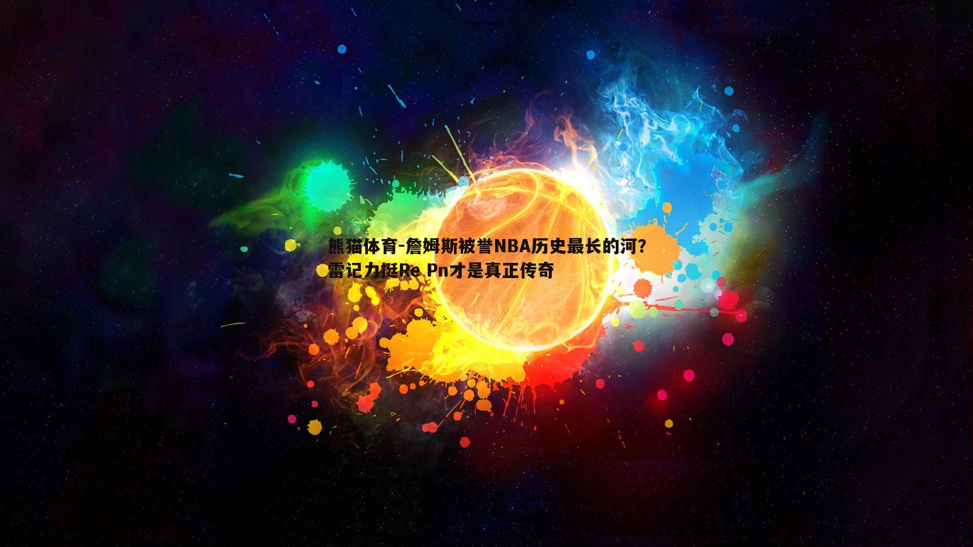 詹姆斯被誉NBA历史最长的河？雷记力挺Re Pn才是真正传奇